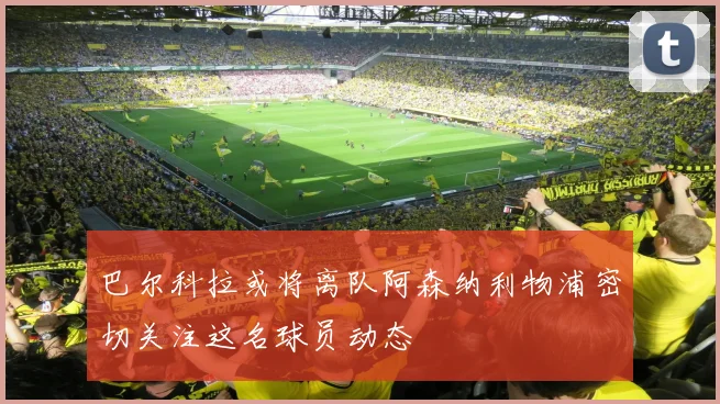 巴尔科拉或将离队阿森纳利物浦密切关注这名球员动态