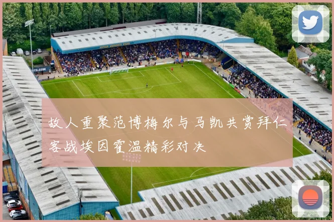 故人重聚范博梅尔与马凯共赏拜仁客战埃因霍温精彩对决