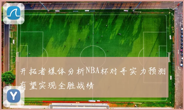 开拓者媒体分析NBA杯对手实力预测有望实现全胜战绩