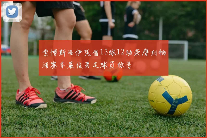索博斯洛伊凭借13球12助荣膺利物浦赛季最佳男足球员称号