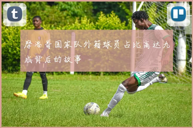摩洛哥国家队外籍球员占比高达九成背后的故事