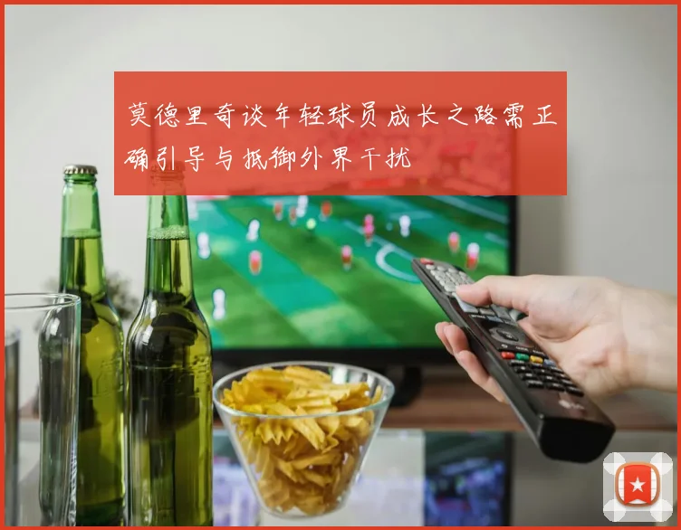 莫德里奇谈年轻球员成长之路需正确引导与抵御外界干扰