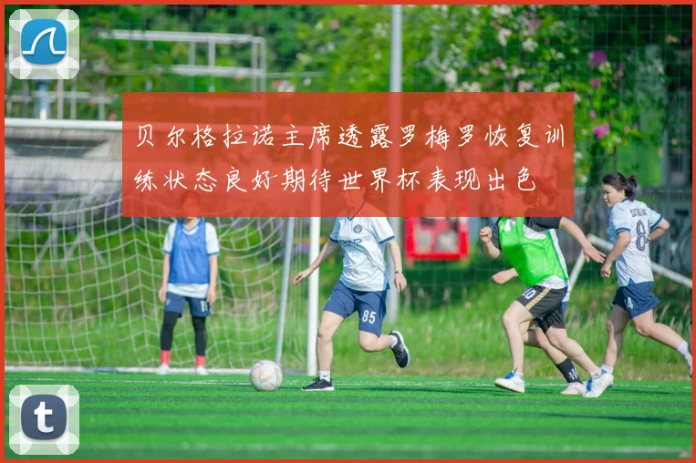 贝尔格拉诺主席透露罗梅罗恢复训练状态良好期待世界杯表现出色