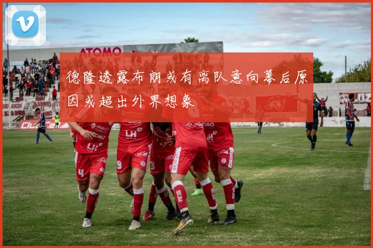 德隆透露布朗或有离队意向幕后原因或超出外界想象