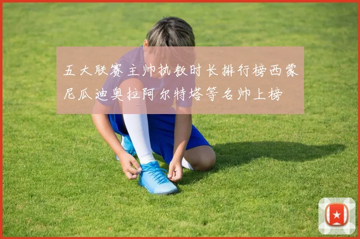 五大联赛主帅执教时长排行榜西蒙尼瓜迪奥拉阿尔特塔等名帅上榜