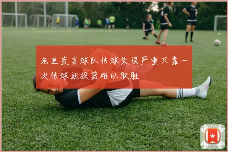 老里直言球队传球失误严重只靠一次传球就投篮难以取胜