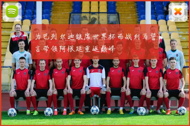 为巴列尔迪缺席世界杯而战利马誓言带领阿根廷重返巅峰
