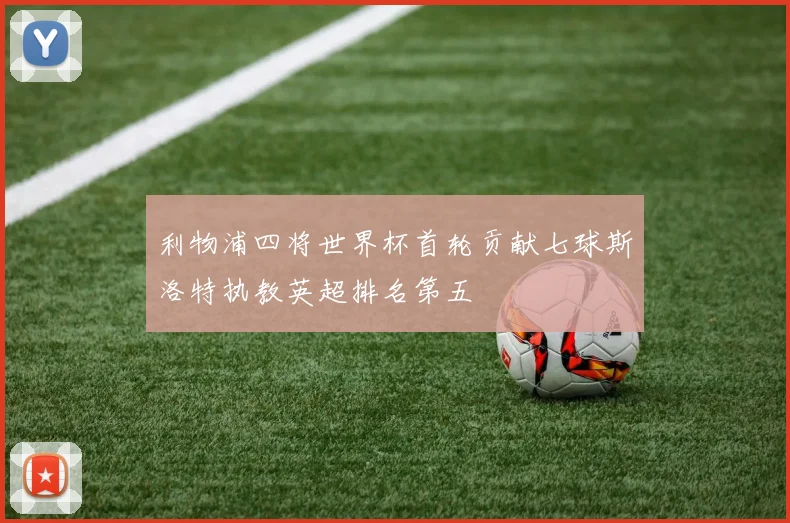 利物浦四将世界杯首轮贡献七球斯洛特执教英超排名第五