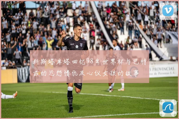 科斯塔库塔回忆98年世界杯与巴特兹的恩怨情仇及心仪女孩的故事