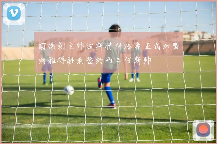 前热刺主帅波斯特科格鲁正式加盟利雅得胜利签约两年任新帅