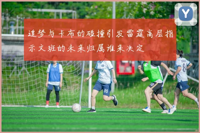 追梦与卡布的碰撞引发雷霆高层指示文班的未来归属谁来决定