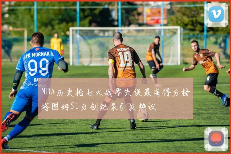 NBA历史抢七大战零失误最高得分榜塔图姆51分创纪录引发热议