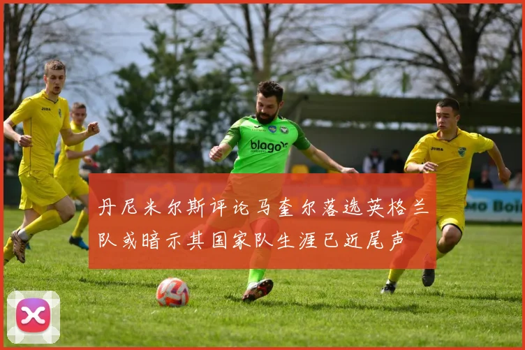 丹尼米尔斯评论马奎尔落选英格兰队或暗示其国家队生涯已近尾声