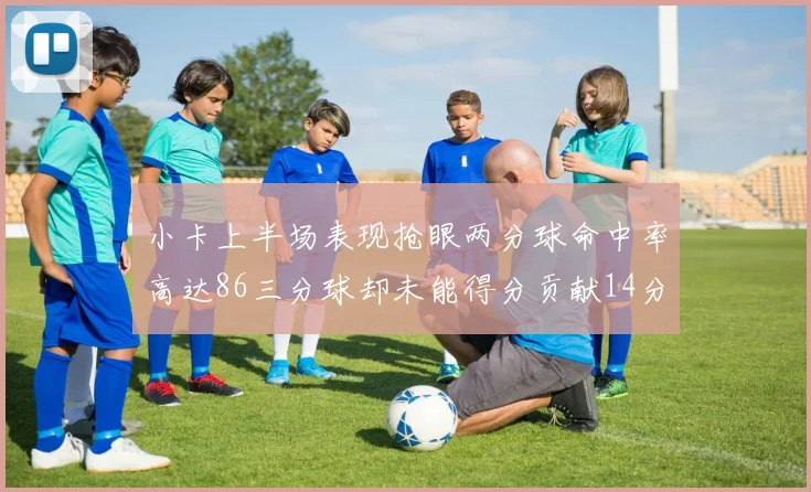 小卡上半场表现抢眼两分球命中率高达86三分球却未能得分贡献14分7板2助1断